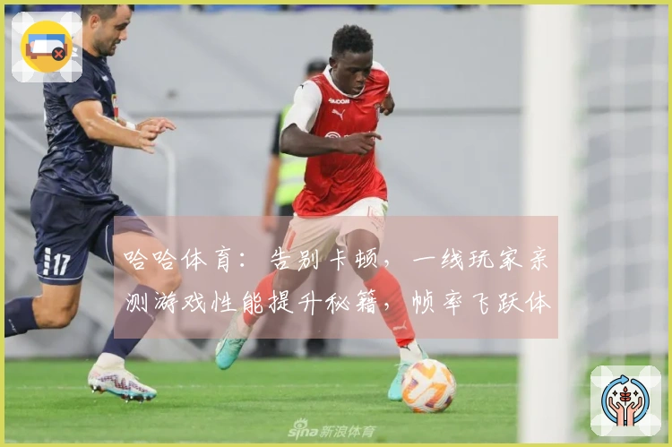 哈哈体育：告别卡顿，一线玩家亲测游戏性能提升秘籍，帧率飞跃体验质变