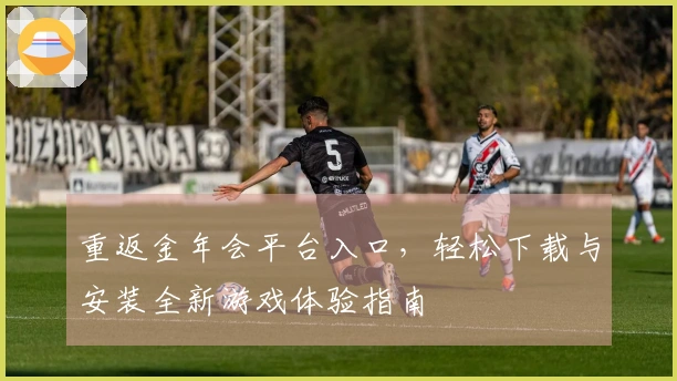 重返金年会平台入口，轻松下载与安装全新游戏体验指南