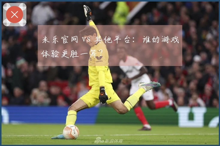 米乐官网 vs 其他平台：谁的游戏体验更胜一筹？