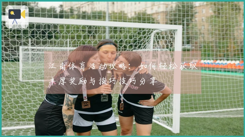 江南体育活动攻略：如何轻松获取丰厚奖励与技巧技巧分享