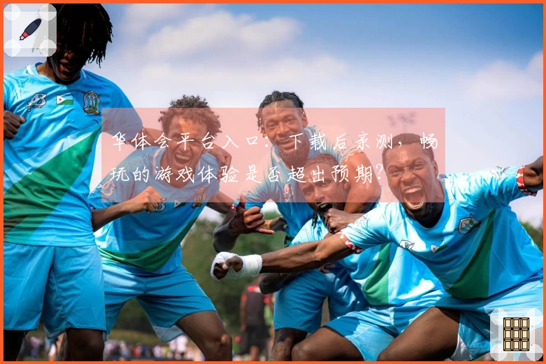 华体会平台入口：下载后亲测，畅玩的游戏体验是否超出预期？
