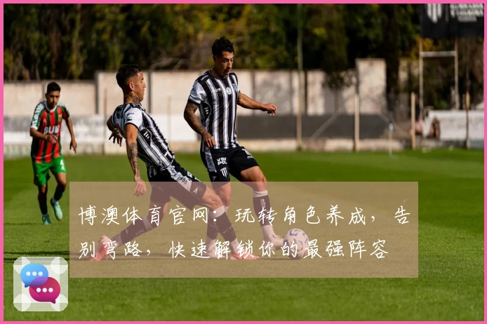 博澳体育官网：玩转角色养成，告别弯路，快速解锁你的最强阵容