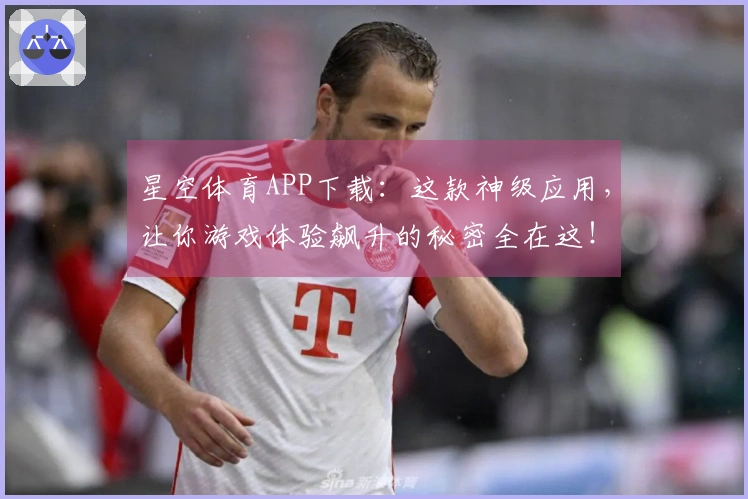 星空体育APP下载：这款神级应用，让你游戏体验飙升的秘密全在这！