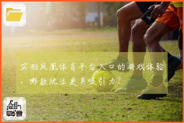 实测凤凰体育平台入口的游戏体验，哪款玩法更具吸引力？