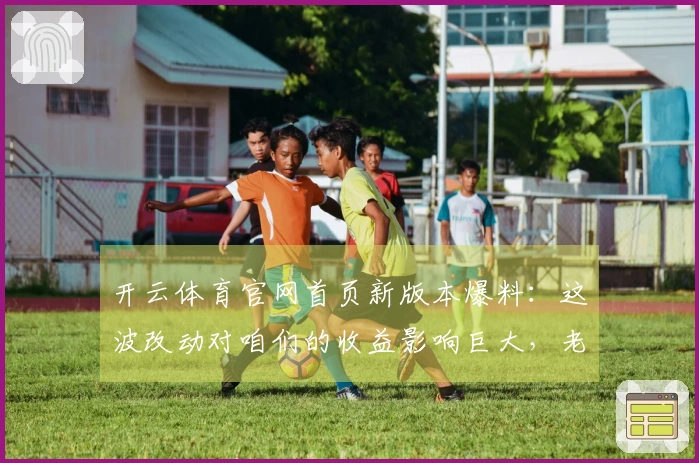 开云体育官网首页新版本爆料：这波改动对咱们的收益影响巨大，老哥们快来看看！