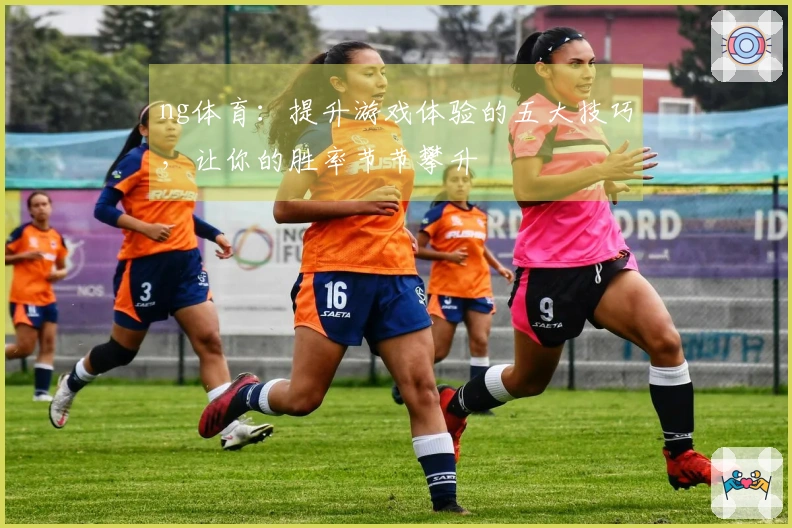 ng体育：提升游戏体验的五大技巧，让你的胜率节节攀升