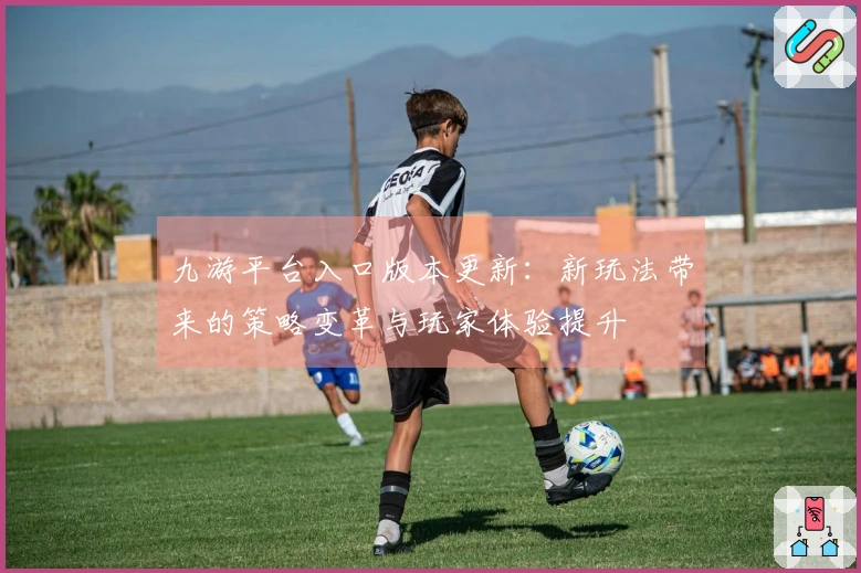 九游平台入口版本更新：新玩法带来的策略变革与玩家体验提升
