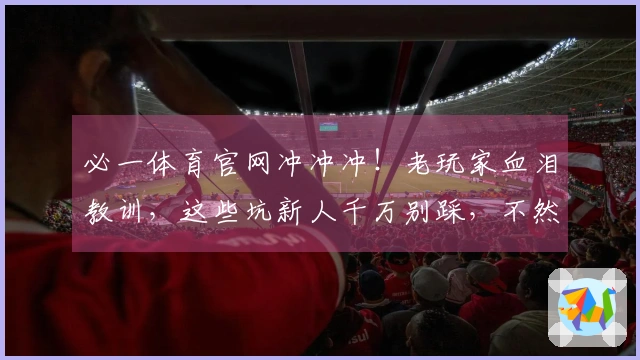 必一体育官网冲冲冲！老玩家血泪教训，这些坑新人千万别踩，不然亏到怀疑人生