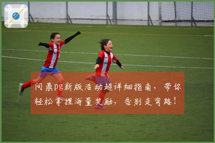 问鼎pg新版活动超详细指南，带你轻松拿捏海量奖励，告别走弯路！