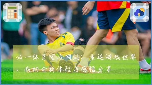 必一体育官方网站：重返游戏世界，我的全新体验与感悟分享