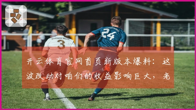 开云体育官网首页新版本爆料：这波改动对咱们的收益影响巨大，老哥们快来看看！
