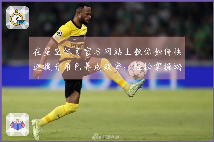 在星空体育官方网站上教你如何快速提升角色养成效率，轻松掌握游戏核心技巧