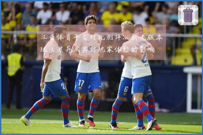 江南体育平台对比测评：新老版本玩法差异及其对玩家体验的影响