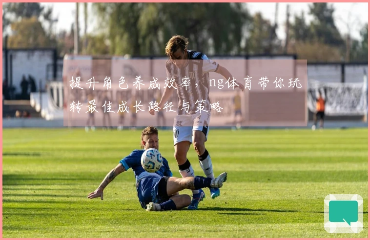 提升角色养成效率，ng体育带你玩转最佳成长路径与策略