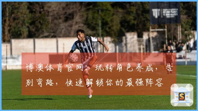 博澳体育官网：玩转角色养成，告别弯路，快速解锁你的最强阵容