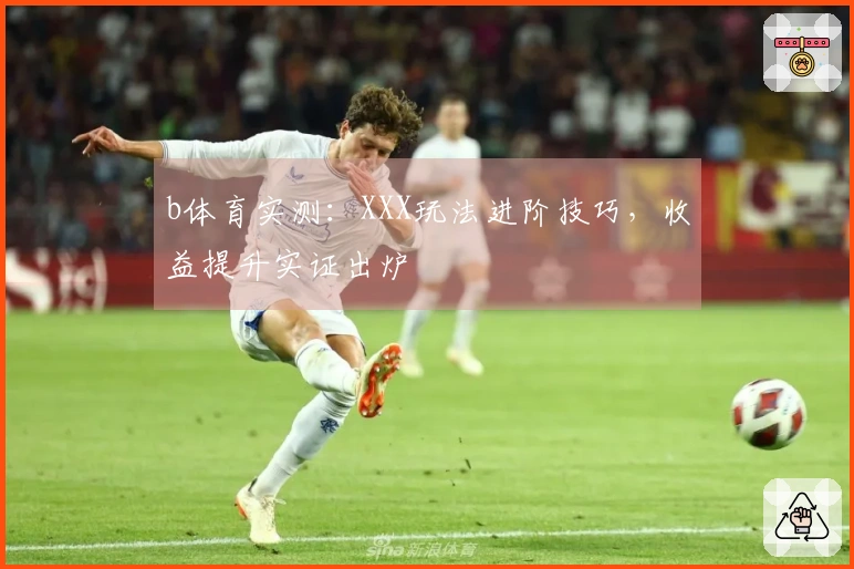 b体育实测：XXX玩法进阶技巧，收益提升实证出炉