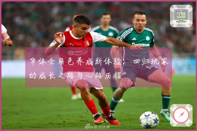 华体会角色养成新体验：回归玩家的成长之路与心路历程