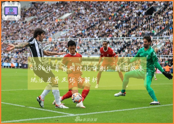 6686体育官网对比评测：新旧版本玩法差异及优劣解析