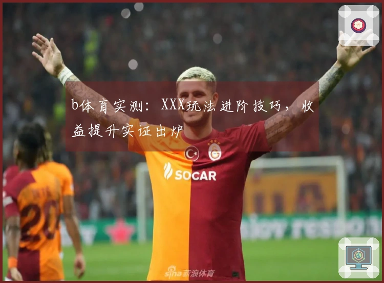 b体育实测：XXX玩法进阶技巧，收益提升实证出炉