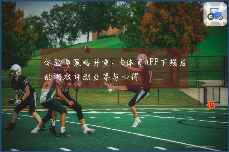 体验与策略并重，b体育APP下载后的游戏评测分享与心得