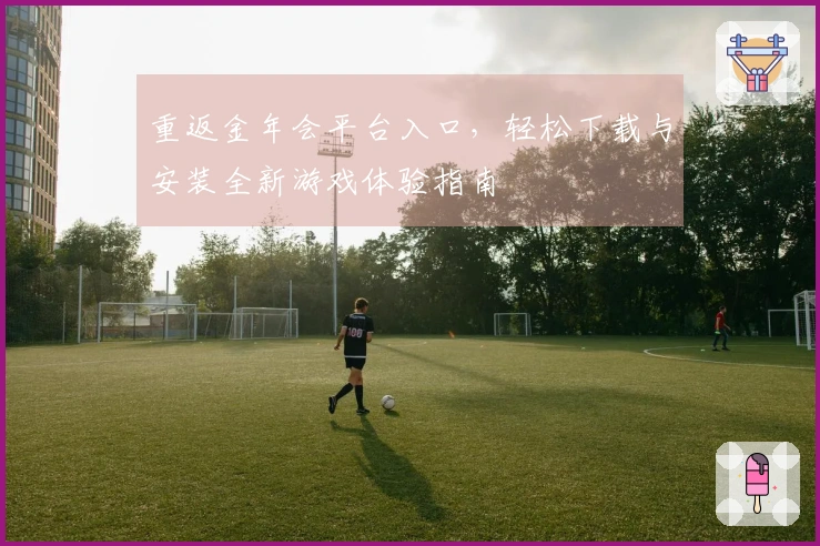 重返金年会平台入口，轻松下载与安装全新游戏体验指南