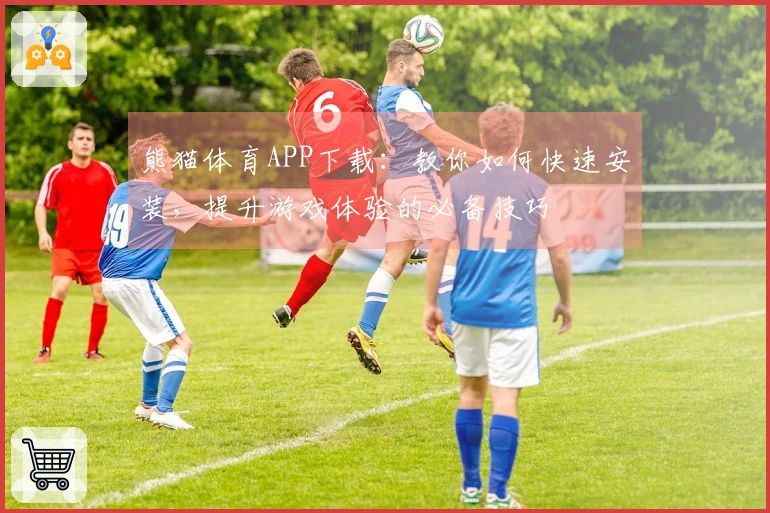 熊猫体育APP下载：教你如何快速安装，提升游戏体验的必备技巧