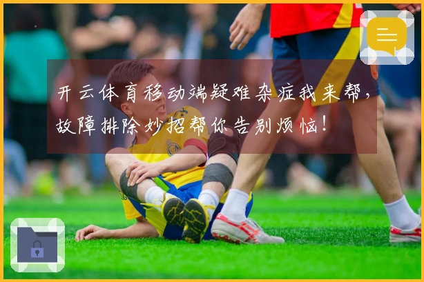 开云体育移动端疑难杂症我来帮，故障排除妙招帮你告别烦恼！
