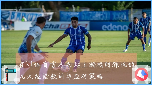 在k1体育官方网站上游戏时踩坑的几大经验教训与应对策略