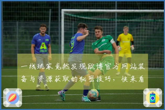 一线玩家竟然发现欧博官方网站装备与资源获取的秘密技巧，快来看看吧！