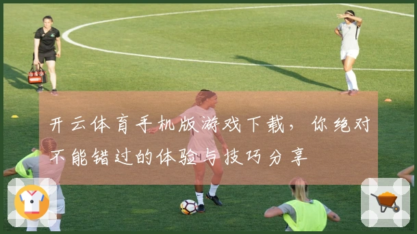 开云体育手机版游戏下载，你绝对不能错过的体验与技巧分享