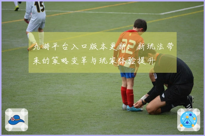 九游平台入口版本更新：新玩法带来的策略变革与玩家体验提升